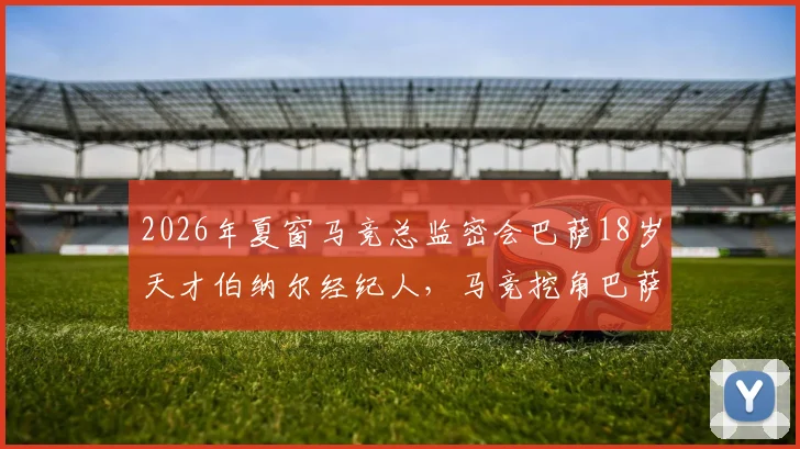 2026年夏窗马竞总监密会巴萨18岁天才伯纳尔经纪人,马竞挖角巴萨青训再上演?