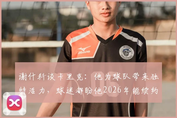谢什科谈卡里克：他为球队带来独特活力，球迷都盼他2026年能续约留队