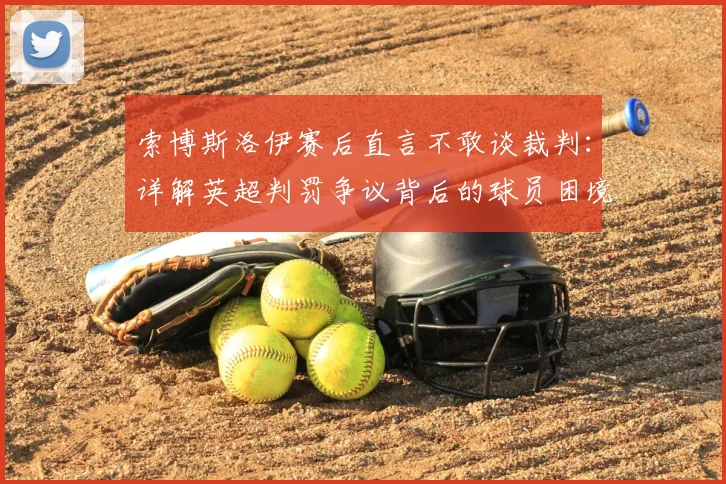 索博斯洛伊赛后直言不敢谈裁判：详解英超判罚争议背后的球员困境与应对法则
