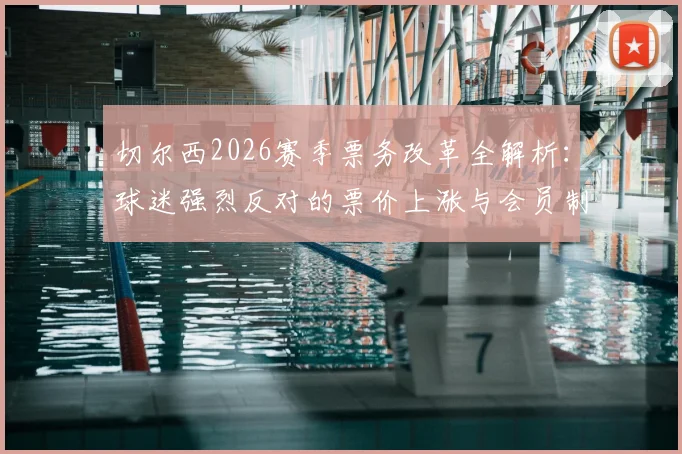 切尔西2026赛季票务改革全解析：球迷强烈反对的票价上涨与会员制度调整