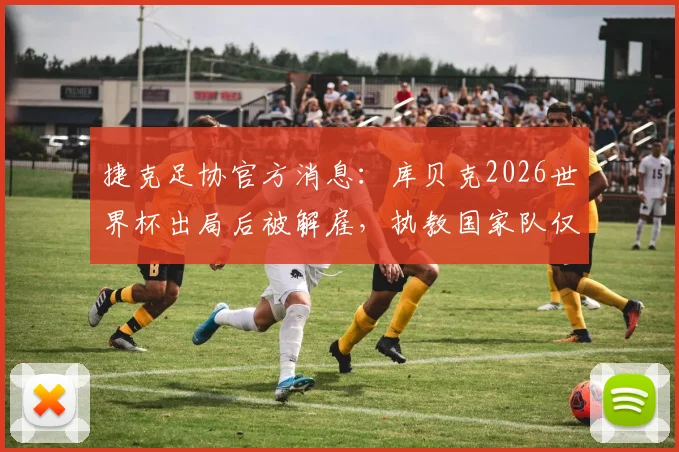 捷克足协官方消息：库贝克2026世界杯出局后被解雇，执教国家队仅半年原因解读