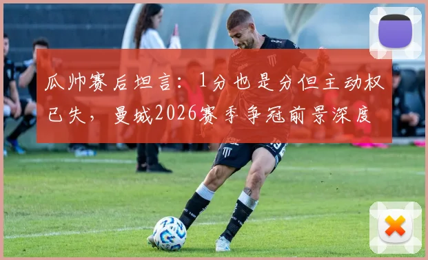 瓜帅赛后坦言:1分也是分但主动权已失,曼城2026赛季争冠前景深度分析