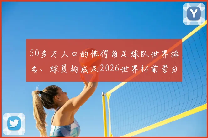 50多万人口的佛得角足球队世界排名、球员构成及2026世界杯前景分析