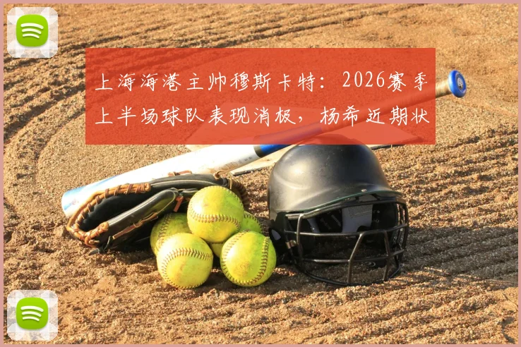 上海海港主帅穆斯卡特:2026赛季上半场球队表现消极,杨希近期状态出色获好评