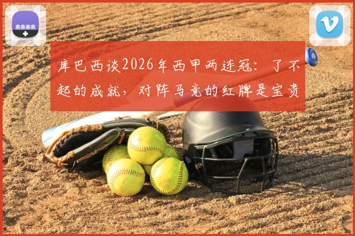 库巴西谈2026年西甲两连冠：了不起的成就，对阵马竞的红牌是宝贵一课