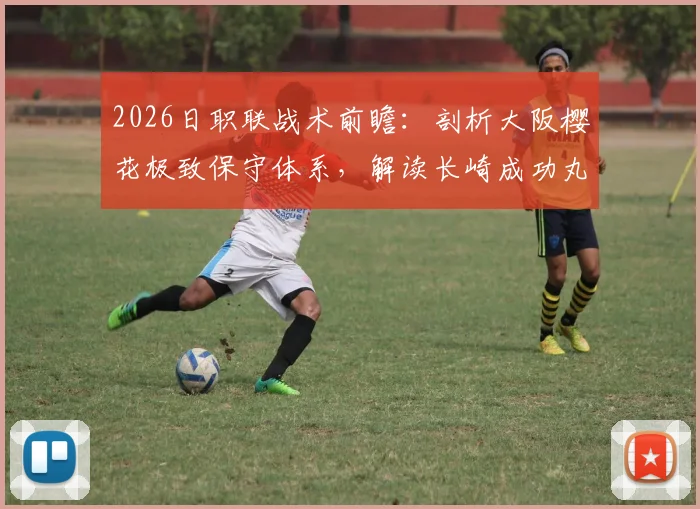 2026日职联战术前瞻:剖析大阪樱花极致保守体系,解读长崎成功丸强胜负属性对战局影响