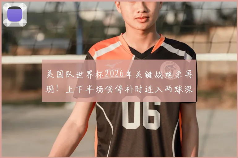 美国队世界杯2026年关键战绝杀再现！上下半场伤停补时连入两球深度解读