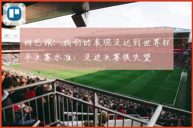 姆巴佩：我们的表现没达到世界杯半决赛水准，没进决赛很失望