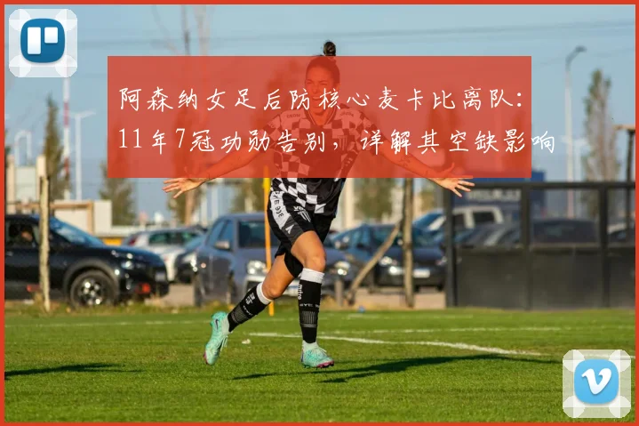 阿森纳女足后防核心麦卡比离队:11年7冠功勋告别,详解其空缺影响与替代者分析
