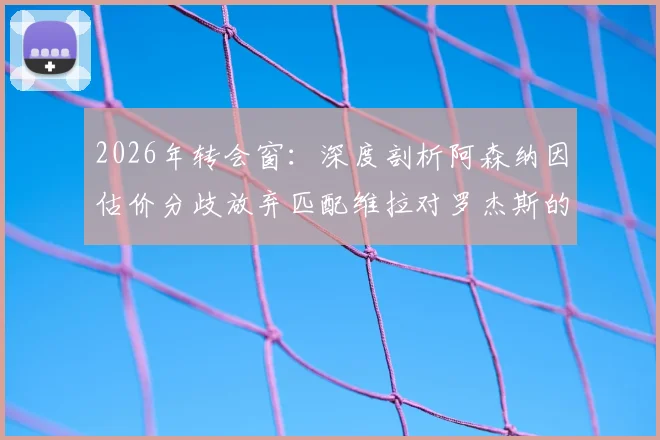 2026年转会窗：深度剖析阿森纳因估价分歧放弃匹配维拉对罗杰斯的报价，背后原因解析
