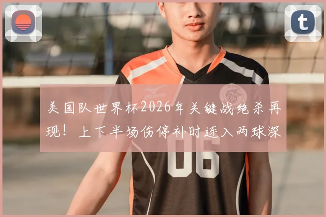 美国队世界杯2026年关键战绝杀再现!上下半场伤停补时连入两球深度解读