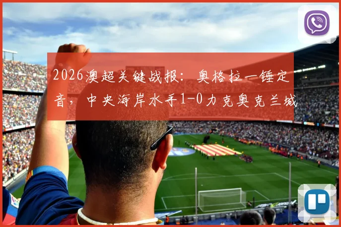 2026澳超关键战报：奥格拉一锤定音，中央海岸水手1-0力克奥克兰城，详解此胜如何助力纽卡斯尔喷气机锁定冠军
