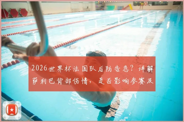 2026世界杯法国队后防告急?详解萨利巴背部伤情,是否影响参赛及替代方案前瞻