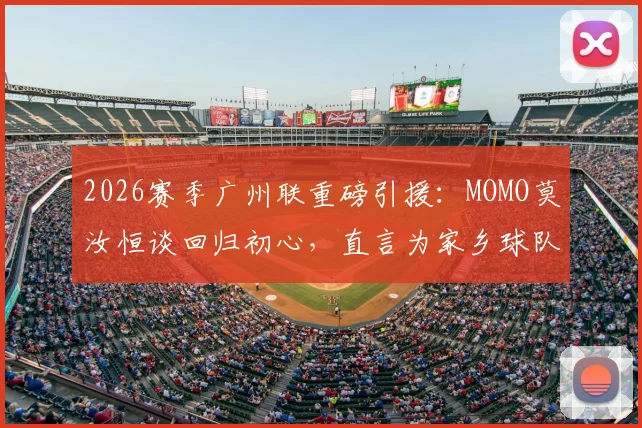 2026赛季广州联重磅引援：MOMO莫汝恒谈回归初心，直言为家乡球队效力是梦想