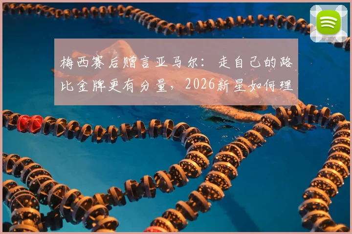 梅西赛后赠言亚马尔:走自己的路比金牌更有分量,2026新星如何理解传奇寄语