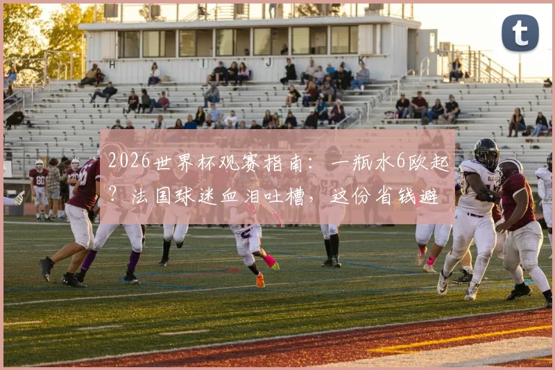 2026世界杯观赛指南：一瓶水6欧起？法国球迷血泪吐槽，这份省钱避坑攻略必看