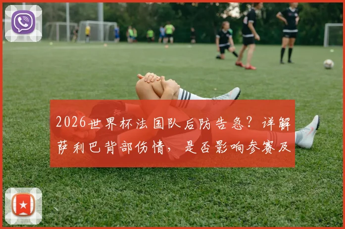 2026世界杯法国队后防告急？详解萨利巴背部伤情，是否影响参赛及替代方案前瞻