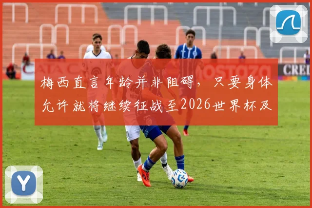 梅西直言年龄并非阻碍，只要身体允许就将继续征战至2026世界杯及更远