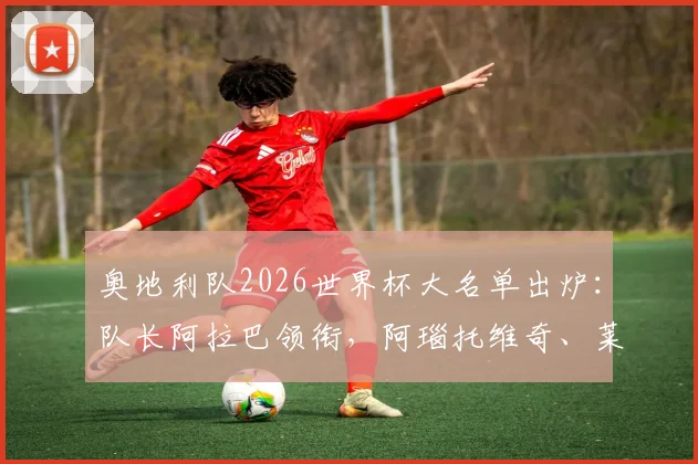 奥地利队2026世界杯大名单出炉：队长阿拉巴领衔，阿瑙托维奇、莱默等球星悉数在列，完整阵容分析