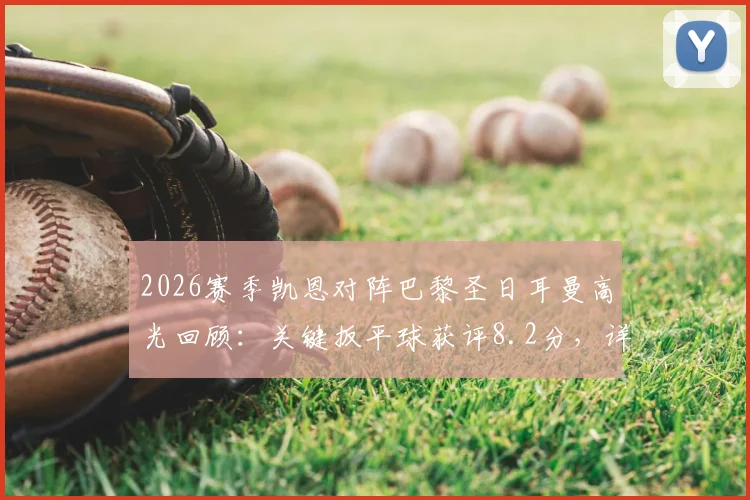 2026赛季凯恩对阵巴黎圣日耳曼高光回顾：关键扳平球获评8.2分，详解英格兰前锋的“尽力局”表现