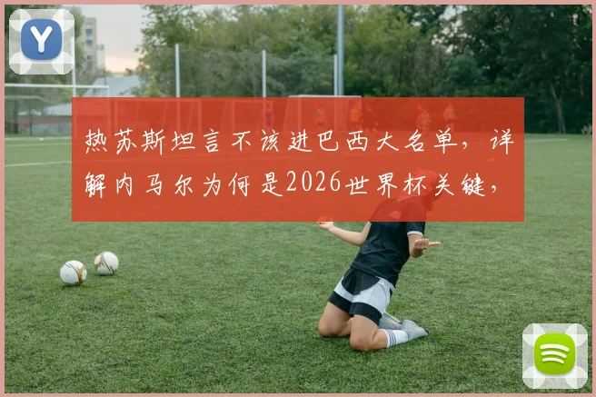 热苏斯坦言不该进巴西大名单，详解内马尔为何是2026世界杯关键，锋线人选引热议