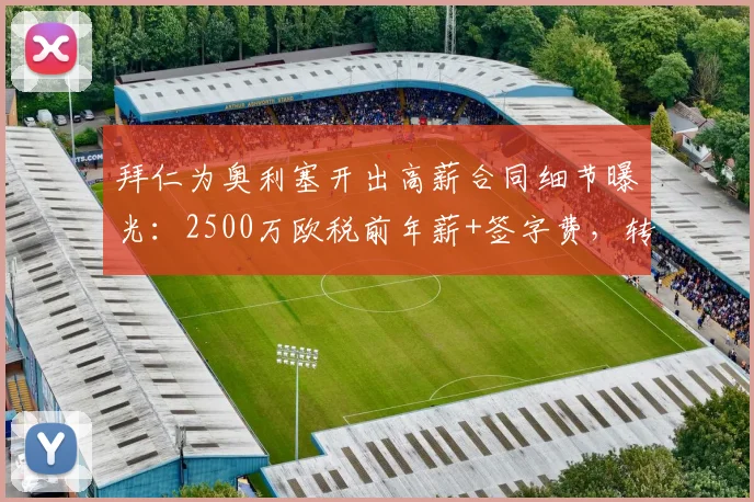 拜仁为奥利塞开出高薪合同细节曝光：2500万欧税前年薪+签字费，转会最新进展及与曼联报价对比分析