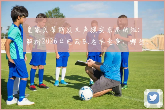 皇家贝蒂斯发文声援安东尼纳坦:解析2026年巴西队名单竞争,哪些后卫能突出重围?