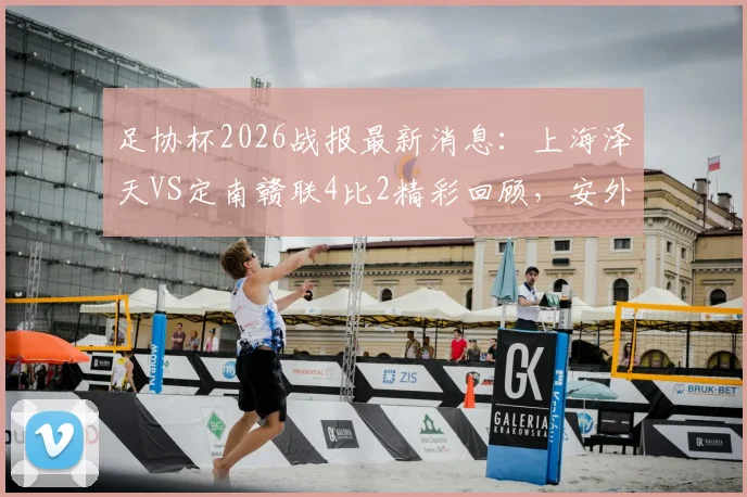 足协杯2026战报最新消息：上海泽天VS定南赣联4比2精彩回顾，安外尔两球全场最佳