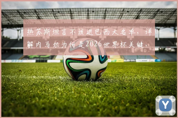 热苏斯坦言不该进巴西大名单,详解内马尔为何是2026世界杯关键,锋线人选引热议