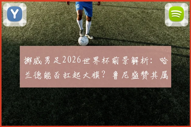 挪威男足2026世界杯前景解析：哈兰德能否扛起大旗？鲁尼盛赞其属于终极舞台