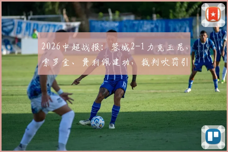 2026中超战报：蓉城2-1力克玉昆，索罗金、费利佩建功，裁判吹罚引热议（附最新积分榜）