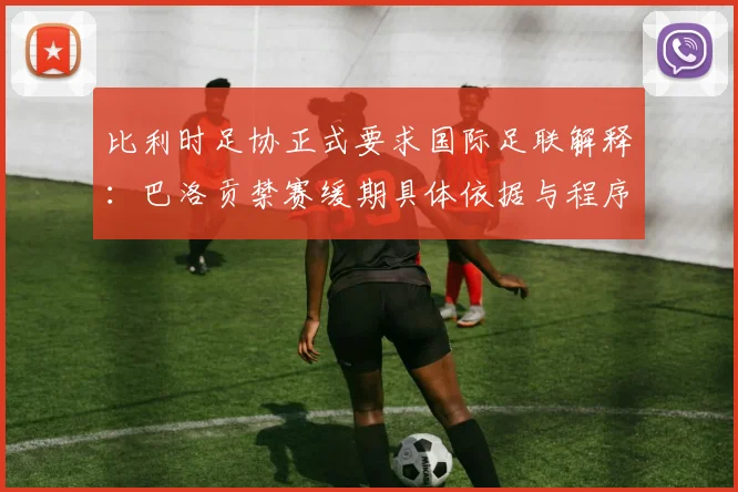 比利时足协正式要求国际足联解释：巴洛贡禁赛缓期具体依据与程序透明度疑云
