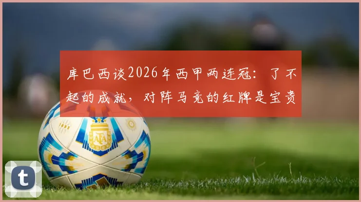 库巴西谈2026年西甲两连冠：了不起的成就，对阵马竞的红牌是宝贵一课