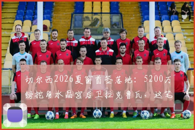 切尔西2026夏窗首签落地：5200万镑挖角水晶宫后卫拉克鲁瓦，这笔交易是赚是亏？深度剖析球员水平与前景