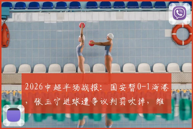 2026中超半场战报:国安暂0-1海港,张玉宁进球遭争议判罚吹掉,维塔尔点射建功