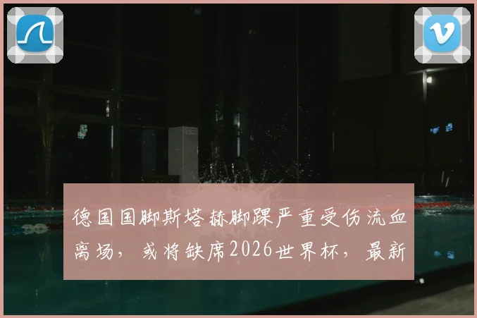 德国国脚斯塔赫脚踝严重受伤流血离场,或将缺席2026世界杯,最新伤情解读与后续影响分析