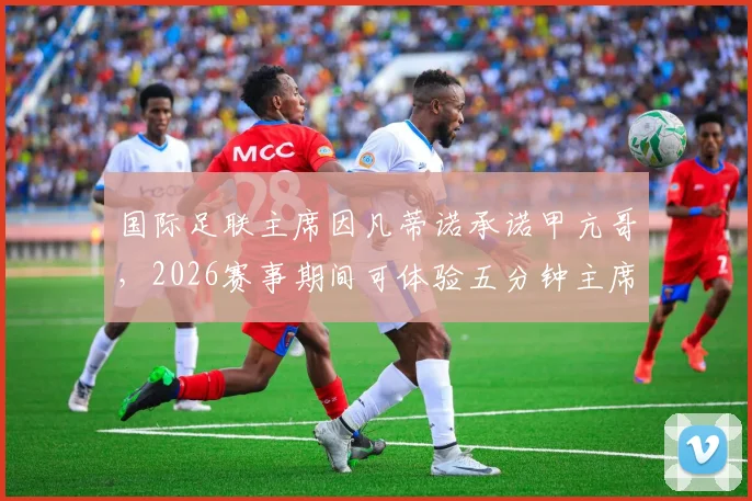 国际足联主席因凡蒂诺承诺甲亢哥，2026赛事期间可体验五分钟主席职权，引发网络热议