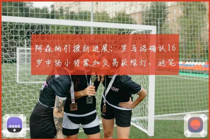 阿森纳引援新进展：罗马诺确认16岁中场小将蒙加交易获绿灯，这笔转会2026年成行可能吗？