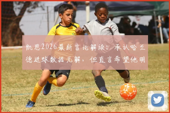 凯恩2026最新言论解读:承认哈兰德进球数据无解,但直言希望他明天哑火,背后是顶级前锋的心理博弈