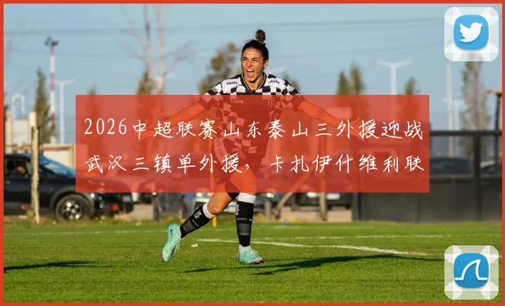 2026中超联赛山东泰山三外援迎战武汉三镇单外援，卡扎伊什维利联手克雷桑首发，赛果分析与阵容深度解读