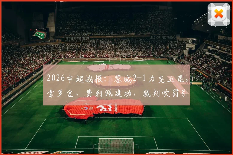 2026中超战报:蓉城2-1力克玉昆,索罗金、费利佩建功,裁判吹罚引热议(附最新积分榜)