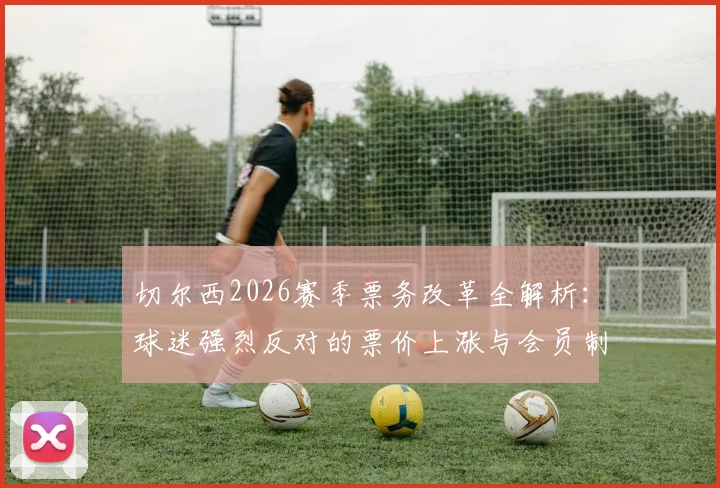 切尔西2026赛季票务改革全解析：球迷强烈反对的票价上涨与会员制度调整