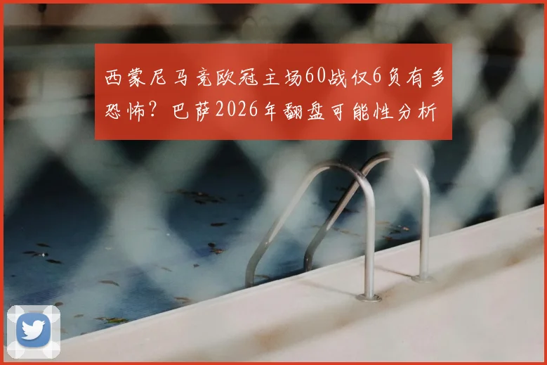 西蒙尼马竞欧冠主场60战仅6负有多恐怖?巴萨2026年翻盘可能性分析