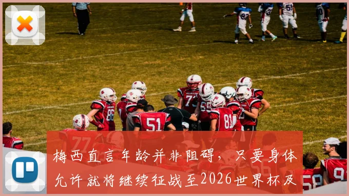 梅西直言年龄并非阻碍,只要身体允许就将继续征战至2026世界杯及更远