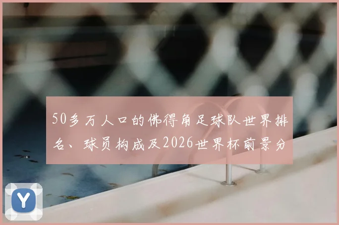 50多万人口的佛得角足球队世界排名、球员构成及2026世界杯前景分析