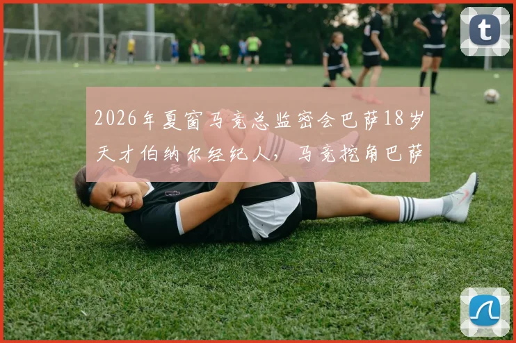 2026年夏窗马竞总监密会巴萨18岁天才伯纳尔经纪人，马竞挖角巴萨青训再上演？