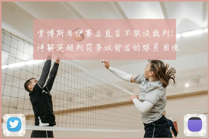 索博斯洛伊赛后直言不敢谈裁判:详解英超判罚争议背后的球员困境与应对法则