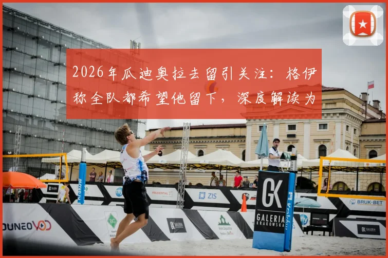 2026年瓜迪奥拉去留引关注:格伊称全队都希望他留下,深度解读为何他是公认的足球传奇