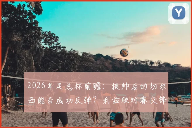 2026年足总杯前瞻：换帅后的切尔西能否成功反弹？利兹联对赛交锋已占优