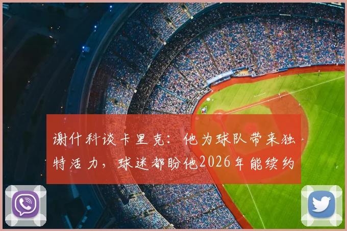 谢什科谈卡里克：他为球队带来独特活力，球迷都盼他2026年能续约留队
